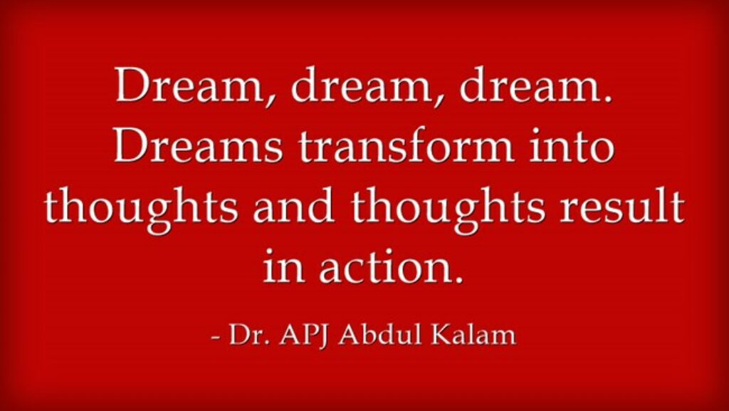 "Dream, dream, dream. Dreams transform into thoughts and thoughts result in action." - Dr. APJ Abdul Kalam